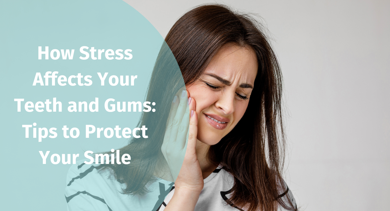 How Stress Affects Your Teeth and Gums: Tips to Protect Your Smile